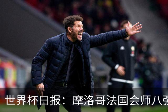 世界杯日报：摩洛哥法国会师八强 图赫尔辟谣球员使用伟哥