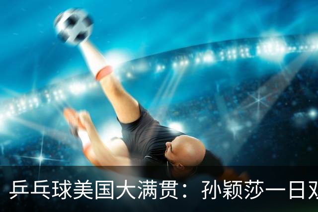 乒乓球美国大满贯：孙颖莎一日双胜 陈熠三连败韩莹