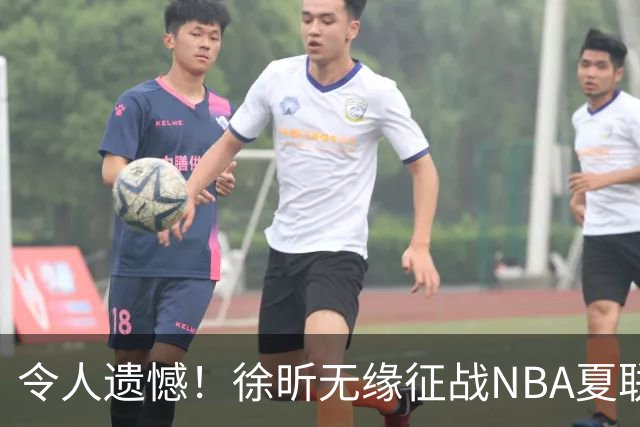 令人遗憾！徐昕无缘征战NBA夏联，原因曝光，球迷惋惜，杜锋躺枪