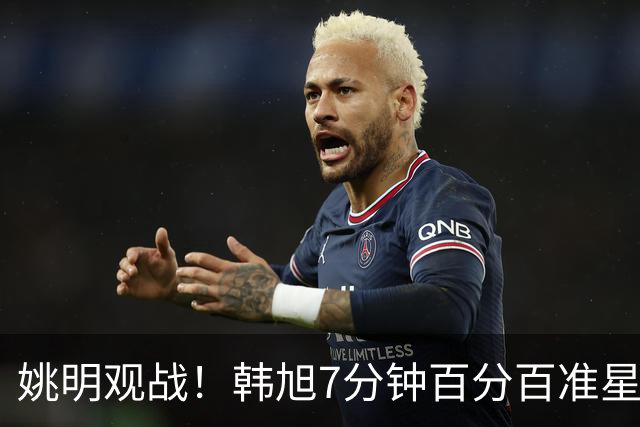 姚明观战！韩旭7分钟百分百准星5+2帽 自由人爆冷大胜联盟第一