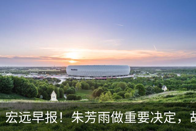 宏远早报！朱芳雨做重要决定，胡明轩深夜表态，徐杰最新消息