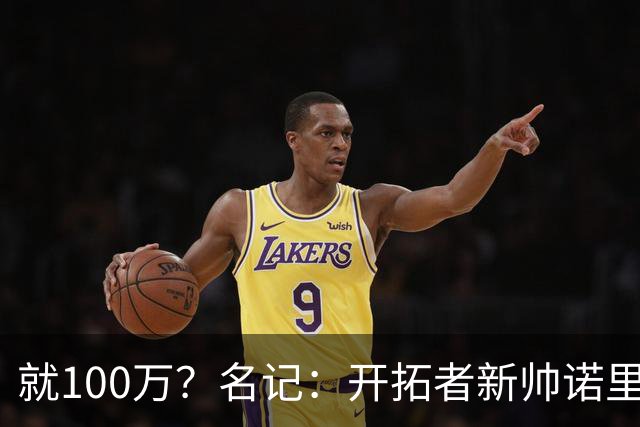 就100万？名记：开拓者新帅诺里薪资处于联盟底端 还包含激励条款