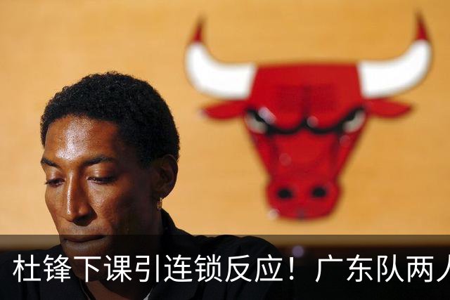 杜锋下课引连锁反应！广东队两人有望留队，五人或失业