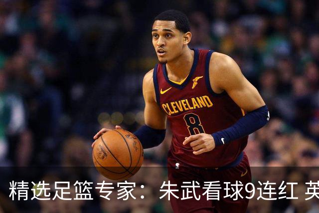 精选足篮专家：朱武看球9连红 英超大师5连红