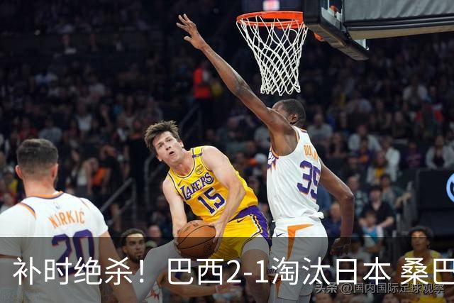 补时绝杀！巴西2-1淘汰日本 桑巴军团晋级16强
