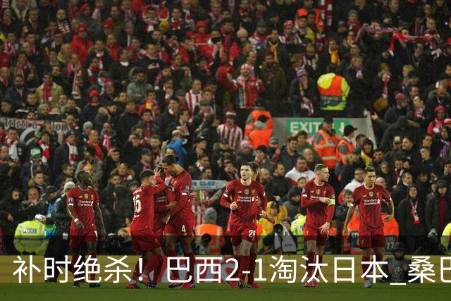 补时绝杀！巴西2-1淘汰日本 桑巴军团晋级16强