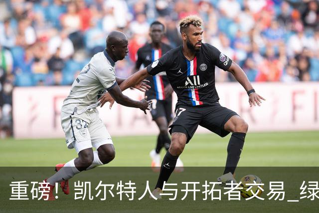 重磅！凯尔特人与开拓者交易 绿军得到霍勒迪