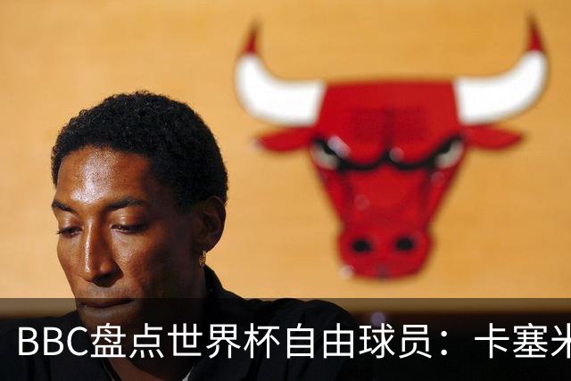 BBC盘点世界杯自由球员：卡塞米罗、莫德里奇、沃齐尼亚在列