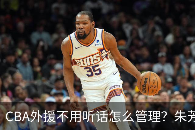 CBA外援不用听话怎么管理？朱芳雨：翻译会给他看我以前是什么状态